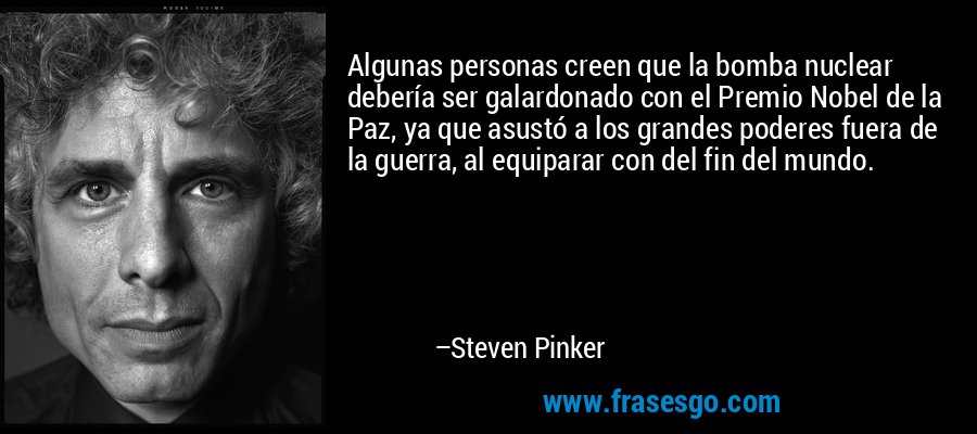 Algunas personas creen que la bomba nuclear debería ser galardonado con el Premio Nobel de la Paz, ya que asustó a los grandes poderes fuera de la guerra, al equiparar con del fin del mundo. – Steven Pinker