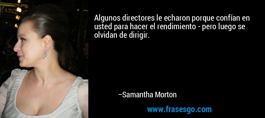 Algunos directores le echaron porque confían en usted para hacer el rendimiento - pero luego se olvidan de dirigir. – Samantha Morton