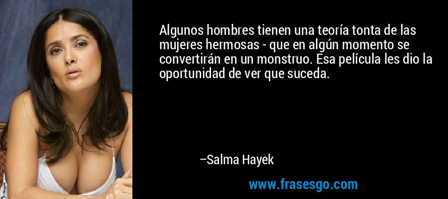 Algunos hombres tienen una teoría tonta de las mujeres hermosas - que en algún momento se convertirán en un monstruo. Esa película les dio la oportunidad de ver que suceda. – Salma Hayek