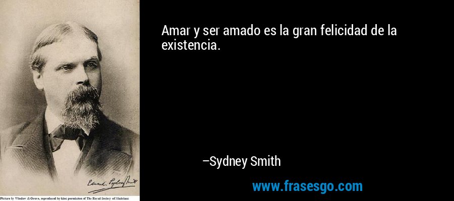 Amar y ser amado es la gran felicidad de la existencia. – Sydney Smith