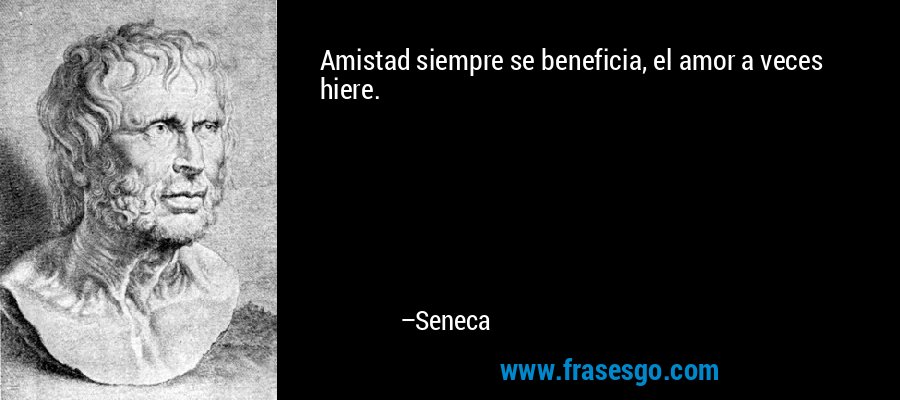 Amistad siempre se beneficia, el amor a veces hiere. – Seneca