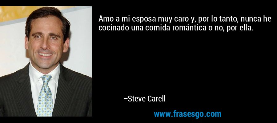 Amo a mi esposa muy caro y, por lo tanto, nunca he cocinado una comida romántica o no, por ella. – Steve Carell