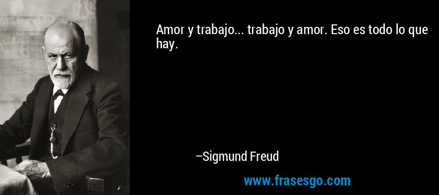 Amor y trabajo... trabajo y amor. Eso es todo lo que hay. – Sigmund Freud
