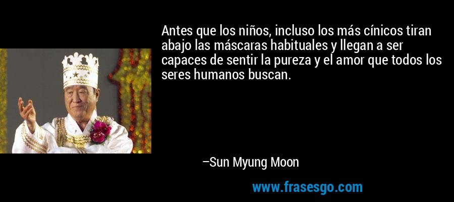 Antes que los niños, incluso los más cínicos tiran abajo las máscaras habituales y llegan a ser capaces de sentir la pureza y el amor que todos los seres humanos buscan. – Sun Myung Moon