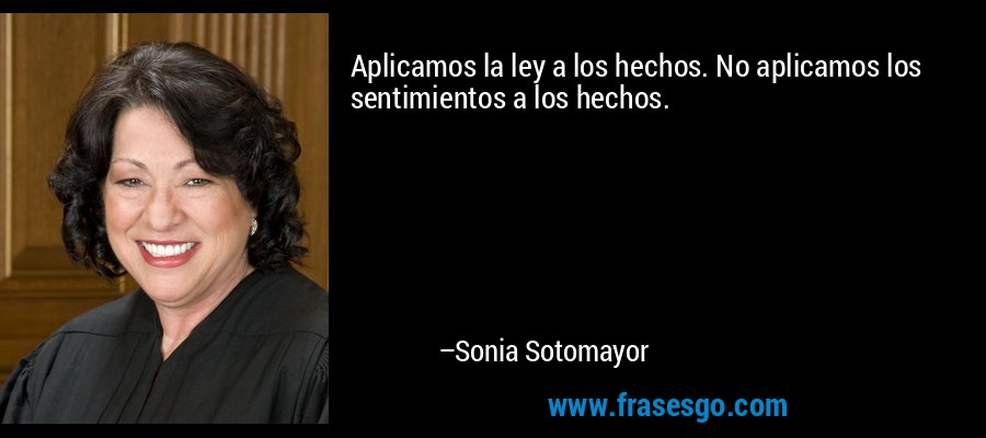 Aplicamos la ley a los hechos. No aplicamos los sentimientos a los hechos. – Sonia Sotomayor