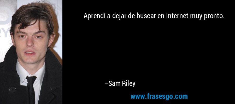 Aprendí a dejar de buscar en Internet muy pronto. – Sam Riley