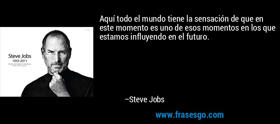 Aquí todo el mundo tiene la sensación de que en este momento es uno de esos momentos en los que estamos influyendo en el futuro. – Steve Jobs