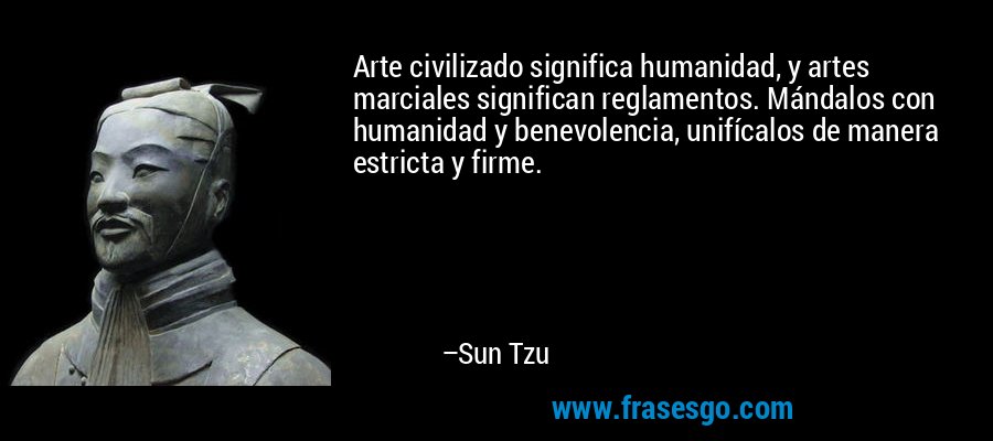 Arte civilizado significa humanidad, y artes marciales significan reglamentos. Mándalos con humanidad y benevolencia, unifícalos de manera estricta y firme. – Sun Tzu