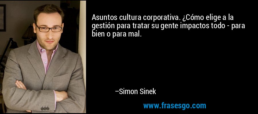 Asuntos cultura corporativa. ¿Cómo elige a la gestión para tratar su gente impactos todo - para bien o para mal. – Simon Sinek