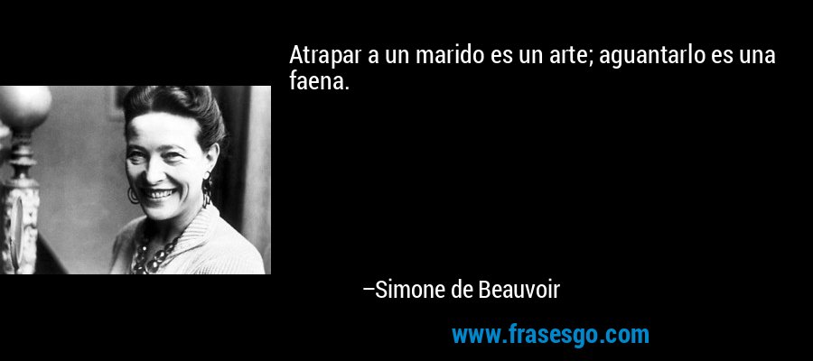 Atrapar a un marido es un arte; aguantarlo es una faena. – Simone de Beauvoir