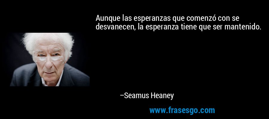 Aunque las esperanzas que comenzó con se desvanecen, la esperanza tiene que ser mantenido. – Seamus Heaney