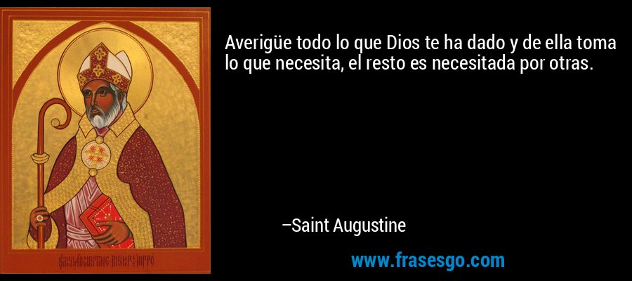 Averigüe todo lo que Dios te ha dado y de ella toma lo que necesita, el resto es necesitada por otras. – Saint Augustine