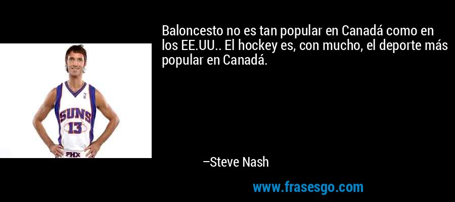 Baloncesto no es tan popular en Canadá como en los EE.UU.. El hockey es, con mucho, el deporte más popular en Canadá. – Steve Nash