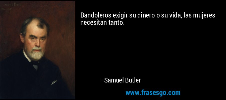 Bandoleros exigir su dinero o su vida, las mujeres necesitan tanto. – Samuel Butler