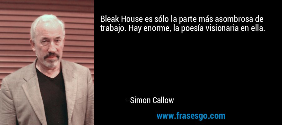 Bleak House es sólo la parte más asombrosa de trabajo. Hay enorme, la poesía visionaria en ella. – Simon Callow