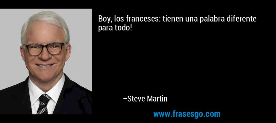 Boy, los franceses: tienen una palabra diferente para todo! – Steve Martin