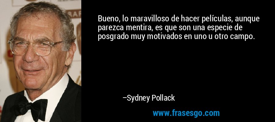 Bueno, lo maravilloso de hacer películas, aunque parezca mentira, es que son una especie de posgrado muy motivados en uno u otro campo. – Sydney Pollack