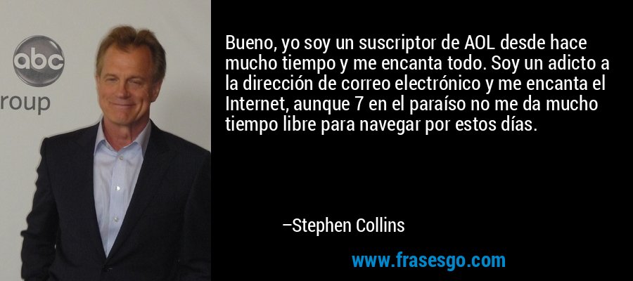 Bueno, yo soy un suscriptor de AOL desde hace mucho tiempo y me encanta todo. Soy un adicto a la dirección de correo electrónico y me encanta el Internet, aunque 7 en el paraíso no me da mucho tiempo libre para navegar por estos días. – Stephen Collins