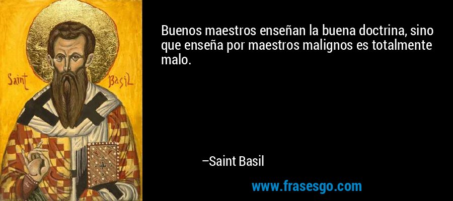Buenos maestros enseñan la buena doctrina, sino que enseña por maestros malignos es totalmente malo. – Saint Basil