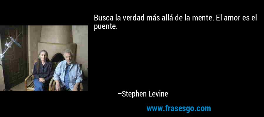 Busca la verdad más allá de la mente. El amor es el puente. – Stephen Levine