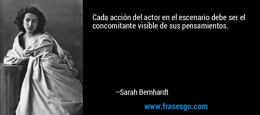 Cada acción del actor en el escenario debe ser el concomitante visible de sus pensamientos. – Sarah Bernhardt