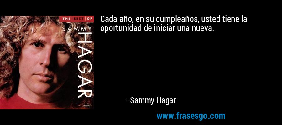 Cada año, en su cumpleaños, usted tiene la oportunidad de iniciar una nueva. – Sammy Hagar