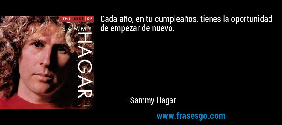 Cada año, en tu cumpleaños, tienes la oportunidad de empezar de nuevo. – Sammy Hagar