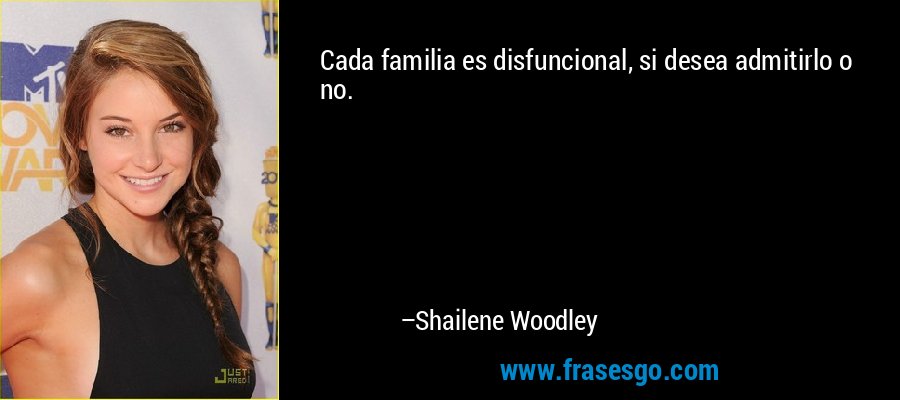 Cada familia es disfuncional, si desea admitirlo o no. – Shailene Woodley
