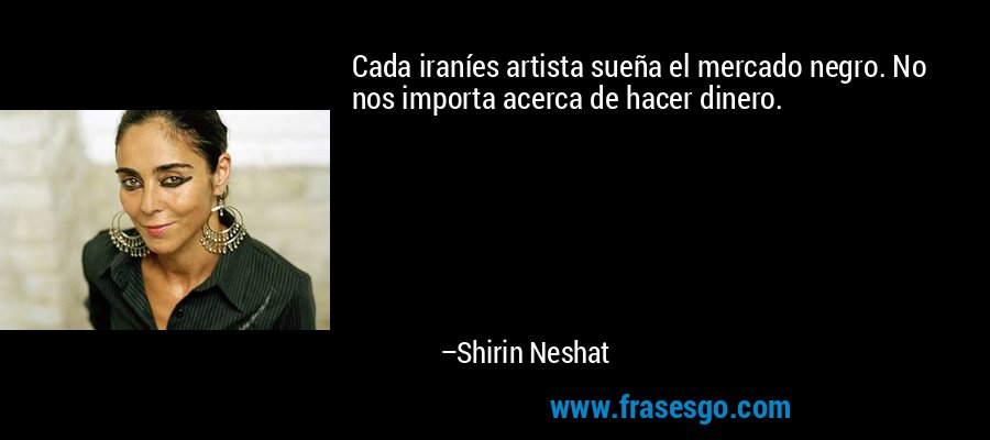 Cada iraníes artista sueña el mercado negro. No nos importa acerca de hacer dinero. – Shirin Neshat