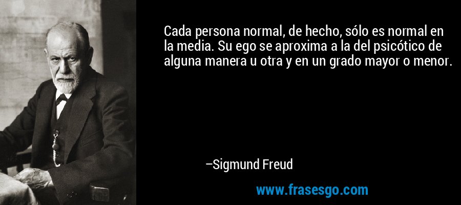 Cada persona normal, de hecho, sólo es normal en la media. Su ego se aproxima a la del psicótico de alguna manera u otra y en un grado mayor o menor. – Sigmund Freud