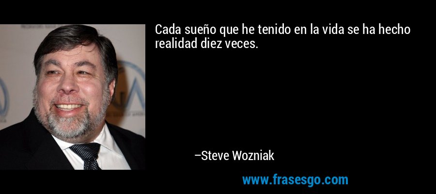 Cada sueño que he tenido en la vida se ha hecho realidad diez veces. – Steve Wozniak