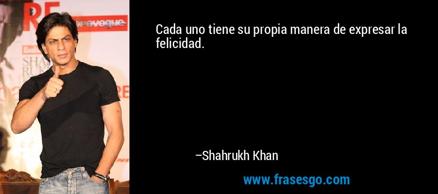 Cada uno tiene su propia manera de expresar la felicidad. – Shahrukh Khan