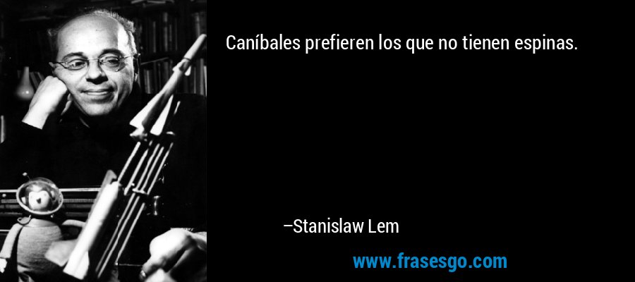 Caníbales prefieren los que no tienen espinas. – Stanislaw Lem