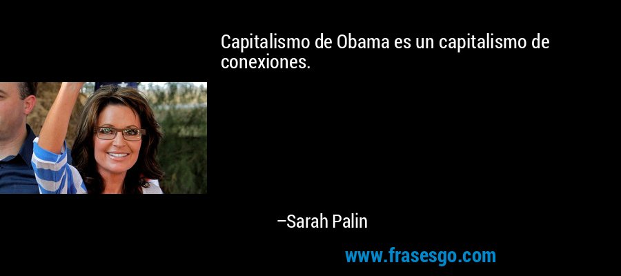 Capitalismo de Obama es un capitalismo de conexiones. – Sarah Palin