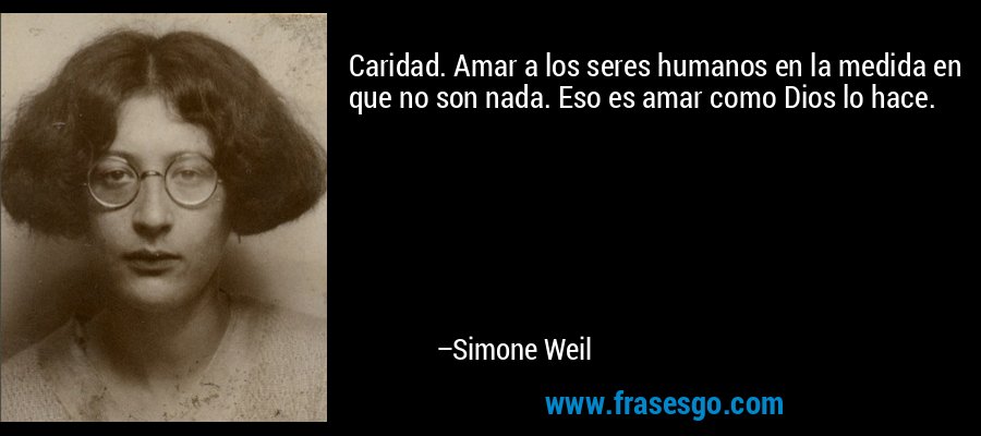 Caridad. Amar a los seres humanos en la medida en que no son nada. Eso es amar como Dios lo hace. – Simone Weil