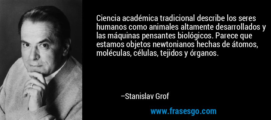 Ciencia académica tradicional describe los seres humanos como animales altamente desarrollados y las máquinas pensantes biológicos. Parece que estamos objetos newtonianos hechas de átomos, moléculas, células, tejidos y órganos. – Stanislav Grof