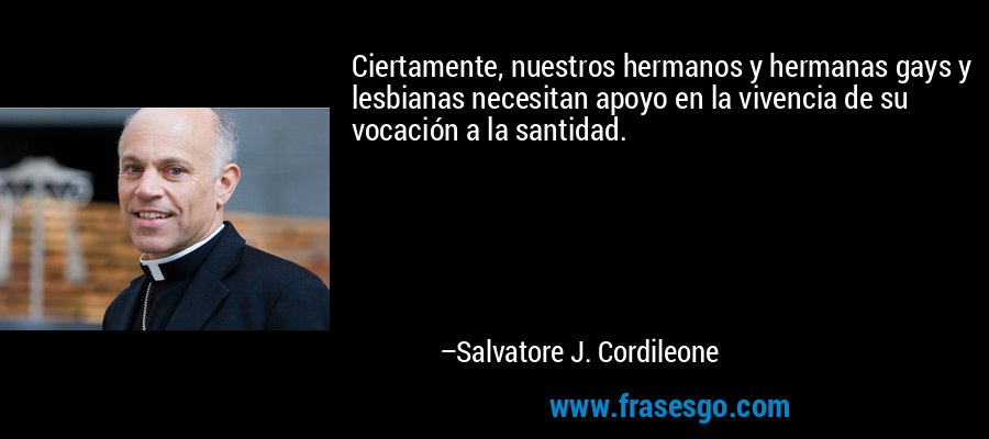Ciertamente, nuestros hermanos y hermanas gays y lesbianas necesitan apoyo en la vivencia de su vocación a la santidad. – Salvatore J. Cordileone