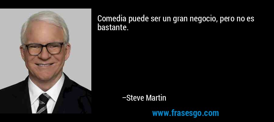 Comedia puede ser un gran negocio, pero no es bastante. – Steve Martin