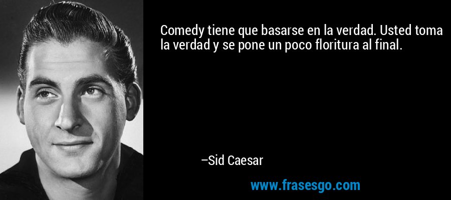 Comedy tiene que basarse en la verdad. Usted toma la verdad y se pone un poco floritura al final. – Sid Caesar