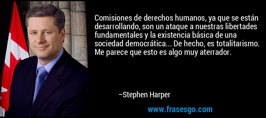 Comisiones de derechos humanos, ya que se están desarrollando, son un ataque a nuestras libertades fundamentales y la existencia básica de una sociedad democrática... De hecho, es totalitarismo. Me parece que esto es algo muy aterrador. – Stephen Harper