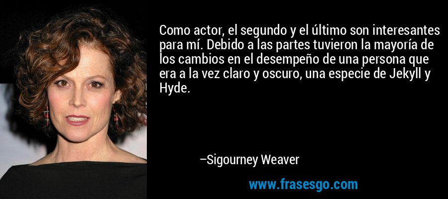 Como actor, el segundo y el último son interesantes para mí. Debido a las partes tuvieron la mayoría de los cambios en el desempeño de una persona que era a la vez claro y oscuro, una especie de Jekyll y Hyde. – Sigourney Weaver