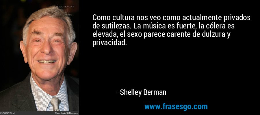 Como cultura nos veo como actualmente privados de sutilezas. La música es fuerte, la cólera es elevada, el sexo parece carente de dulzura y privacidad. – Shelley Berman