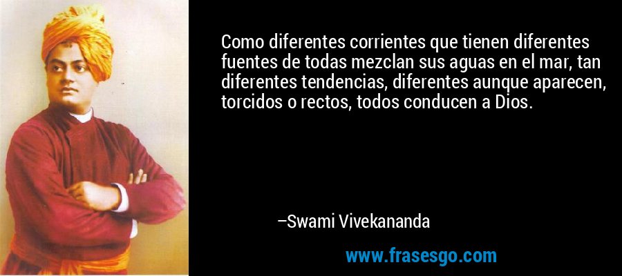 Como diferentes corrientes que tienen diferentes fuentes de todas mezclan sus aguas en el mar, tan diferentes tendencias, diferentes aunque aparecen, torcidos o rectos, todos conducen a Dios. – Swami Vivekananda