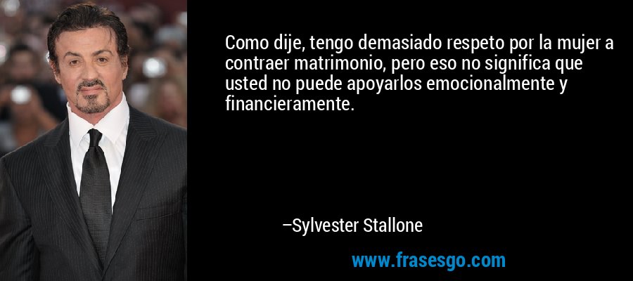 Como dije, tengo demasiado respeto por la mujer a contraer matrimonio, pero eso no significa que usted no puede apoyarlos emocionalmente y financieramente. – Sylvester Stallone