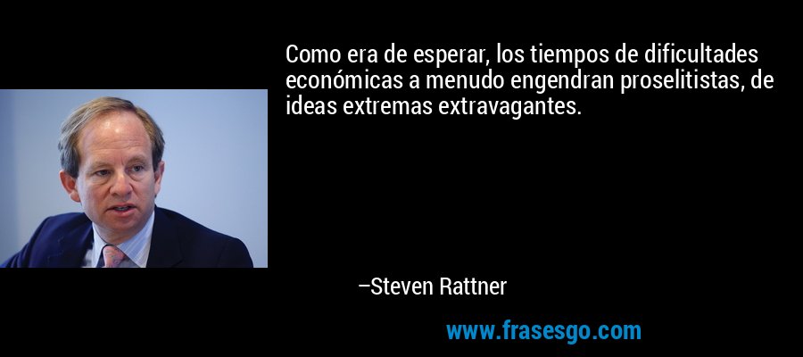 Como era de esperar, los tiempos de dificultades económicas a menudo engendran proselitistas, de ideas extremas extravagantes. – Steven Rattner