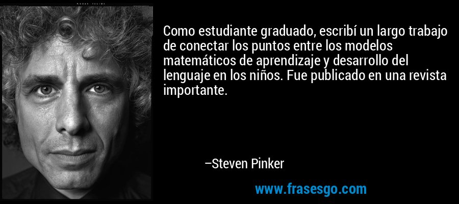 Como estudiante graduado, escribí un largo trabajo de conectar los puntos entre los modelos matemáticos de aprendizaje y desarrollo del lenguaje en los niños. Fue publicado en una revista importante. – Steven Pinker