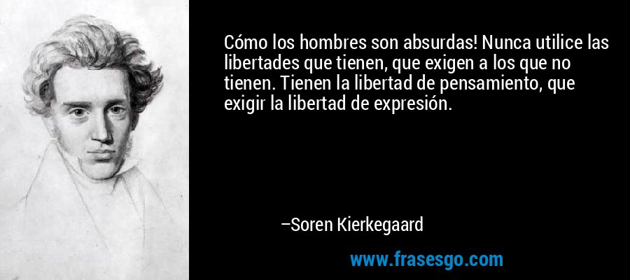 Cómo los hombres son absurdas! Nunca utilice las libertades que tienen, que exigen a los que no tienen. Tienen la libertad de pensamiento, que exigir la libertad de expresión. – Soren Kierkegaard