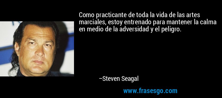 Como practicante de toda la vida de las artes marciales, estoy entrenado para mantener la calma en medio de la adversidad y el peligro. – Steven Seagal