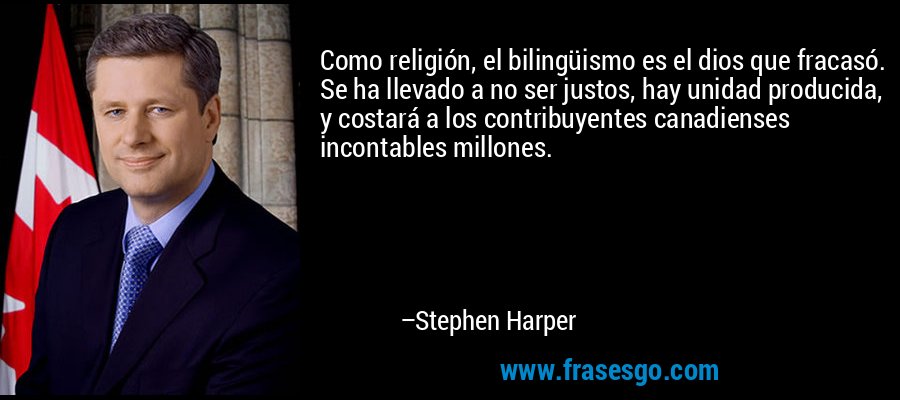 Como religión, el bilingüismo es el dios que fracasó. Se ha llevado a no ser justos, hay unidad producida, y costará a los contribuyentes canadienses incontables millones. – Stephen Harper