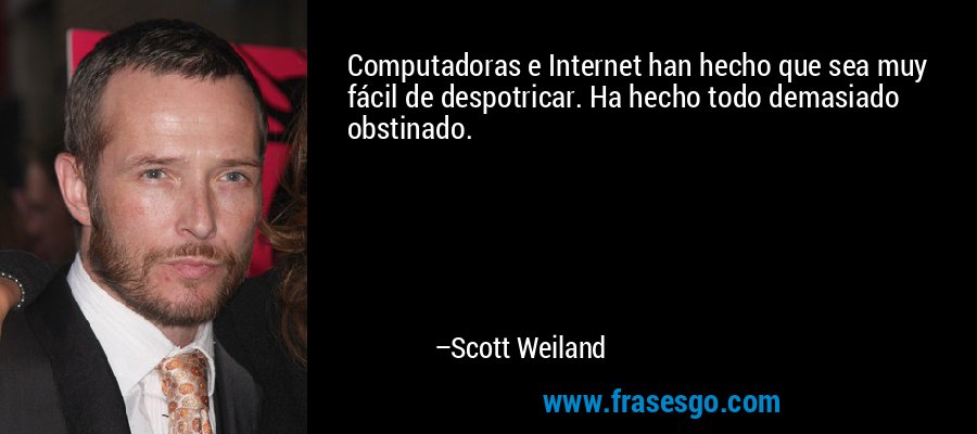 Computadoras e Internet han hecho que sea muy fácil de despotricar. Ha hecho todo demasiado obstinado. – Scott Weiland